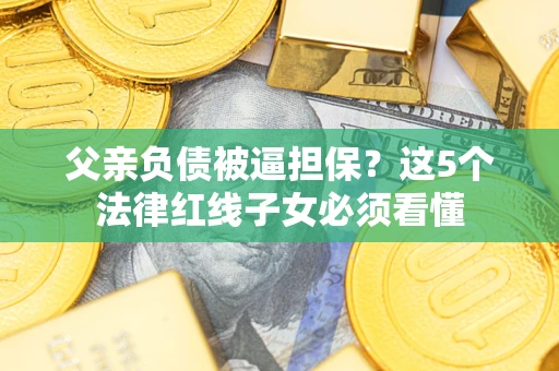 北京父亲负债被逼担保？这5个法律红线子女必须看懂