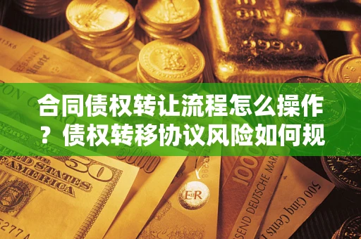 北京合同债权转让流程怎么操作？债权转移协议风险如何规避？