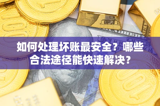 北京如何处理坏账最安全？哪些合法途径能快速解决？