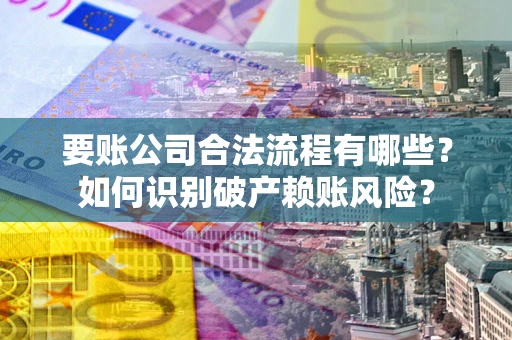 北京要账公司合法流程有哪些？如何识别破产赖账风险？