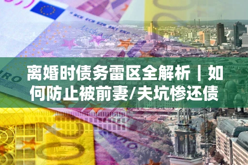 北京离婚时债务雷区全解析｜如何防止被前妻/夫坑惨还债？
