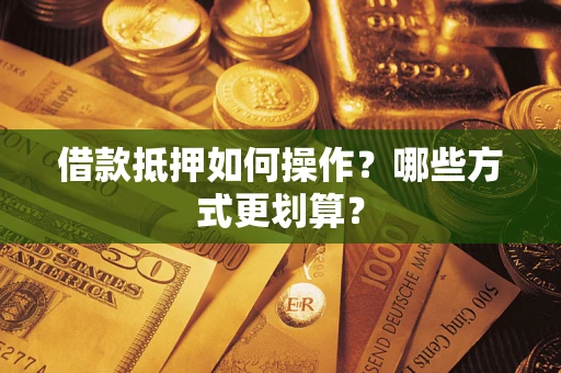 北京借款抵押如何操作？哪些方式更划算？