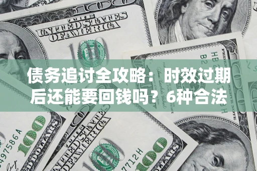 北京债务追讨全攻略：时效过期后还能要回钱吗？6种合法手段助你维权