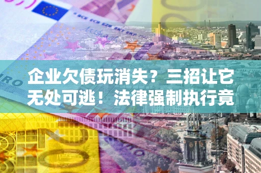北京企业欠债玩消失？三招让它无处可逃！法律强制执行竟比讨债公司还狠？